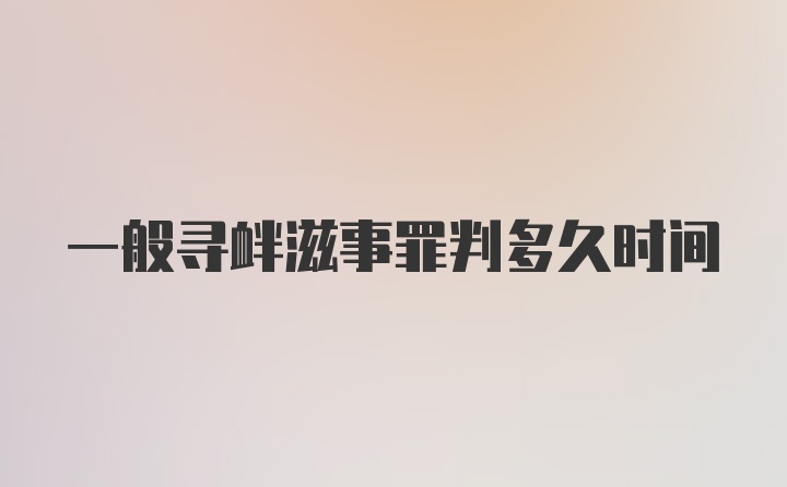 一般寻衅滋事罪判多久时间