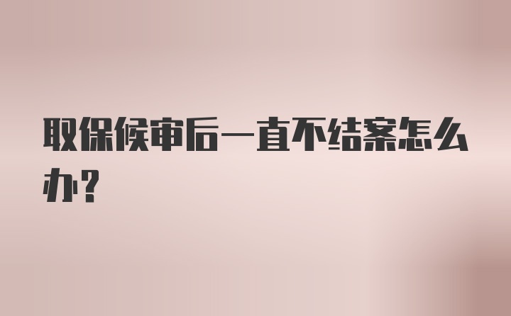 取保候审后一直不结案怎么办？