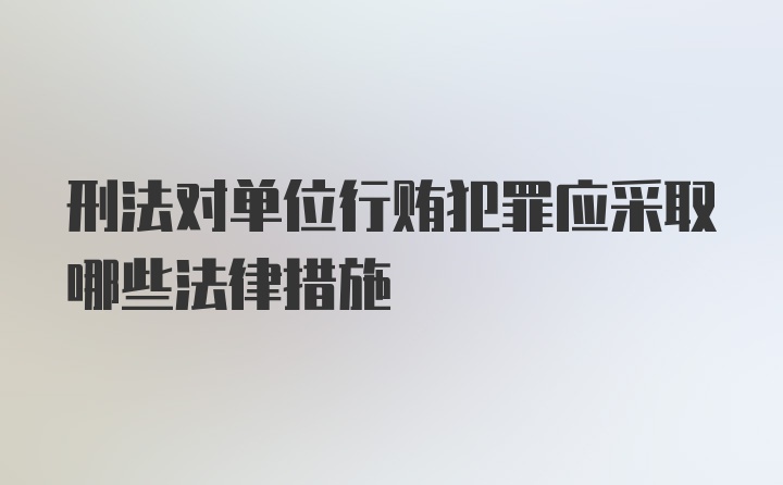 刑法对单位行贿犯罪应采取哪些法律措施