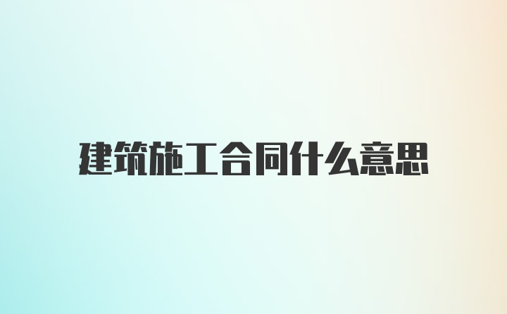 建筑施工合同什么意思