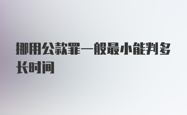 挪用公款罪一般最小能判多长时间