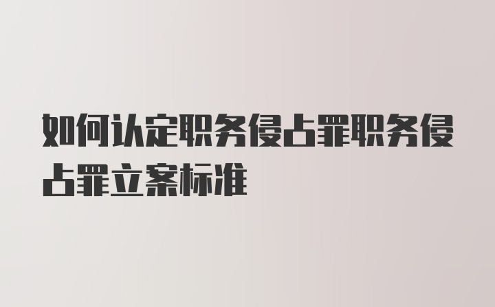 如何认定职务侵占罪职务侵占罪立案标准