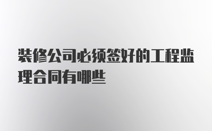 装修公司必须签好的工程监理合同有哪些