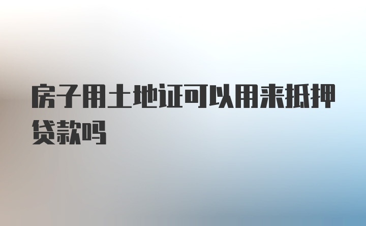 房子用土地证可以用来抵押贷款吗