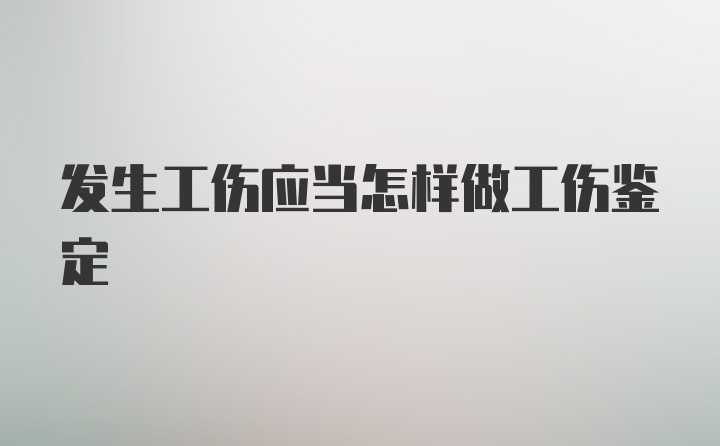 发生工伤应当怎样做工伤鉴定