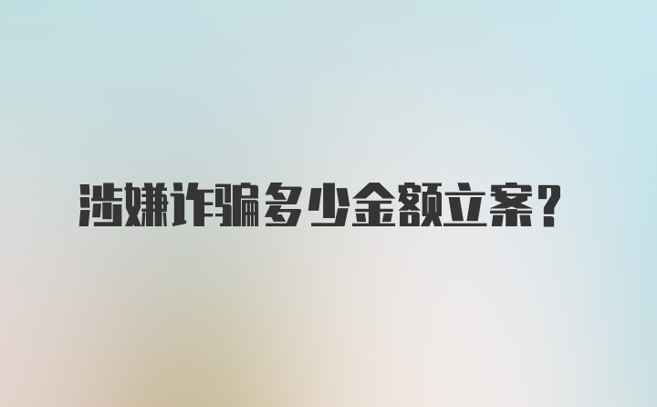 涉嫌诈骗多少金额立案？