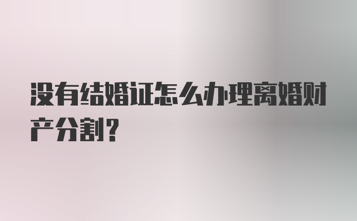 没有结婚证怎么办理离婚财产分割？