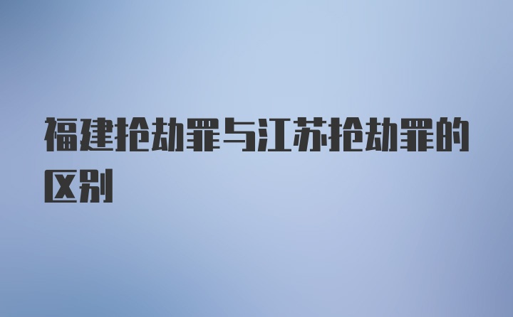 福建抢劫罪与江苏抢劫罪的区别