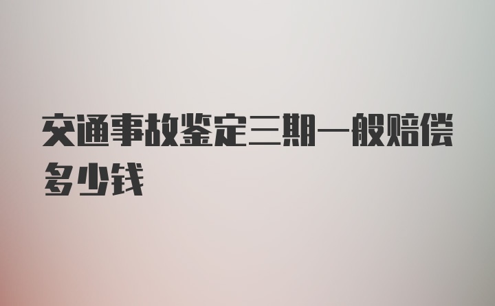 交通事故鉴定三期一般赔偿多少钱