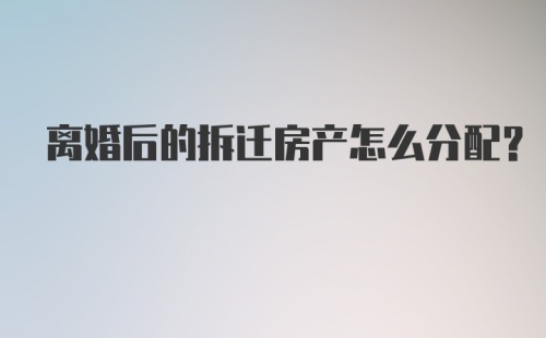 离婚后的拆迁房产怎么分配？