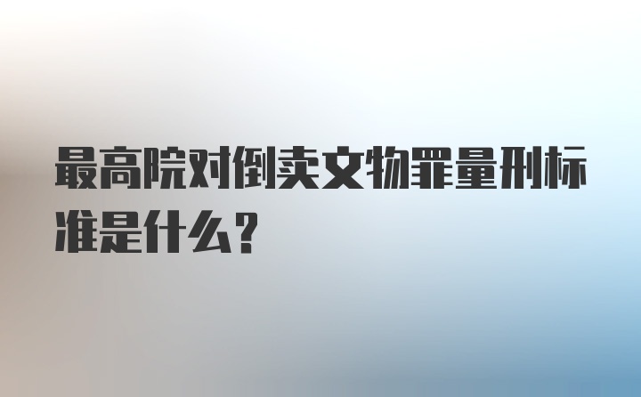 最高院对倒卖文物罪量刑标准是什么？