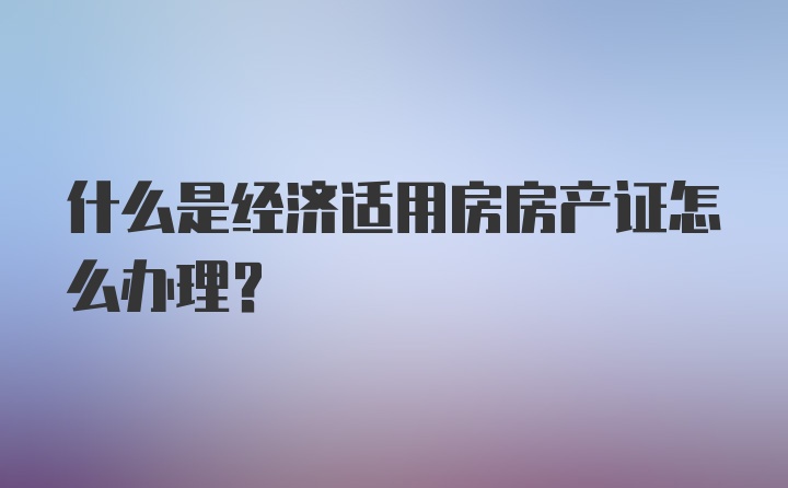 什么是经济适用房房产证怎么办理？