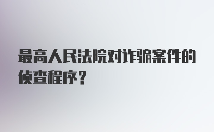 最高人民法院对诈骗案件的侦查程序？