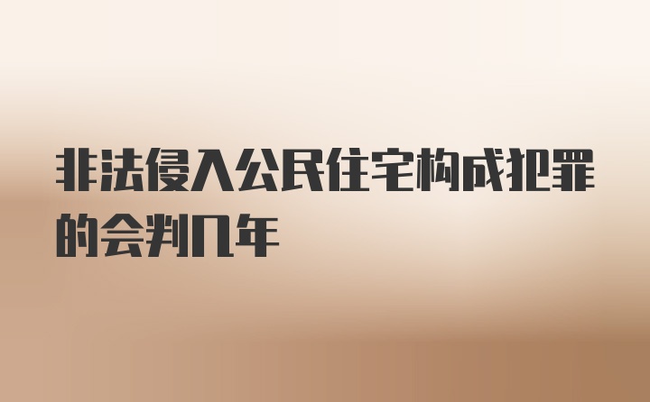 非法侵入公民住宅构成犯罪的会判几年