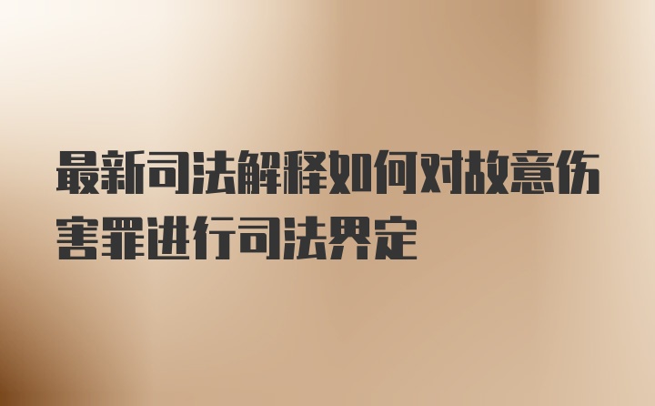 最新司法解释如何对故意伤害罪进行司法界定