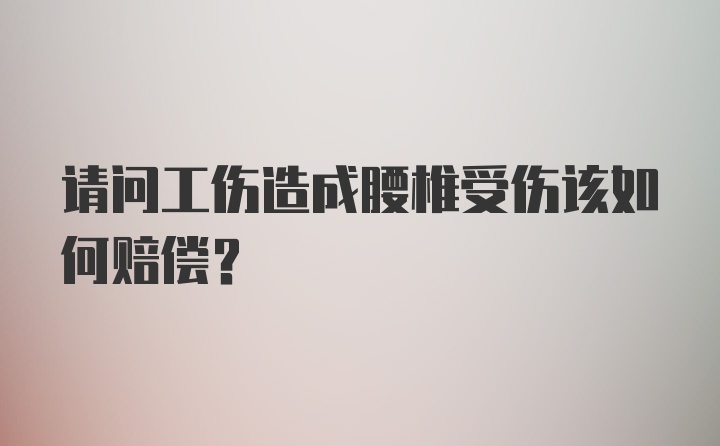 请问工伤造成腰椎受伤该如何赔偿？