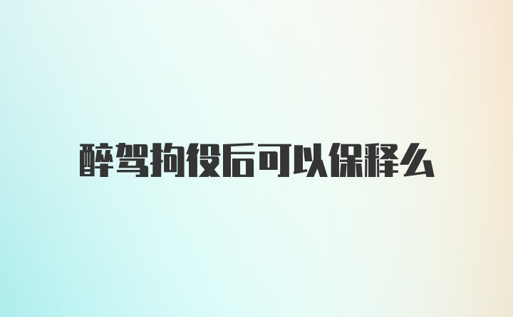 醉驾拘役后可以保释么