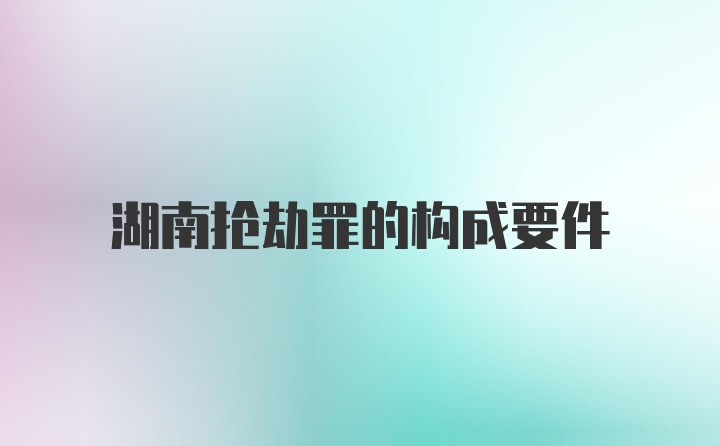 湖南抢劫罪的构成要件