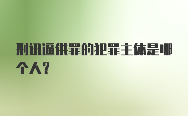 刑讯逼供罪的犯罪主体是哪个人？