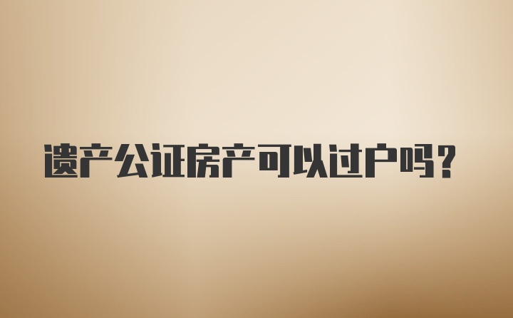 遗产公证房产可以过户吗？