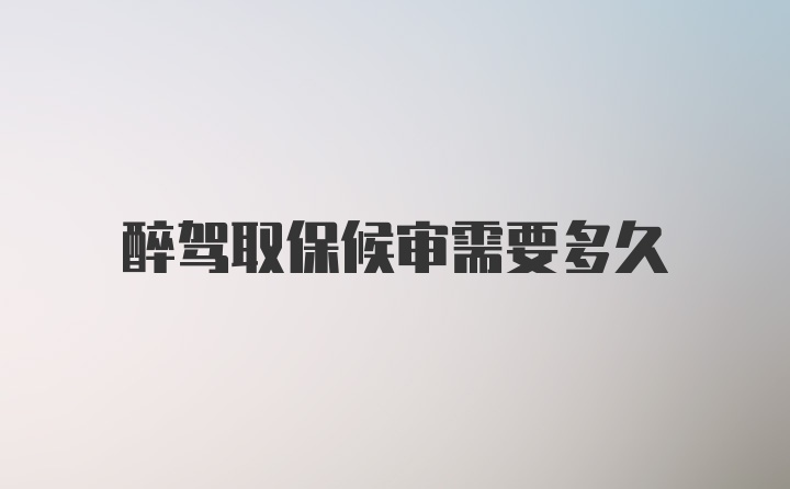 醉驾取保候审需要多久