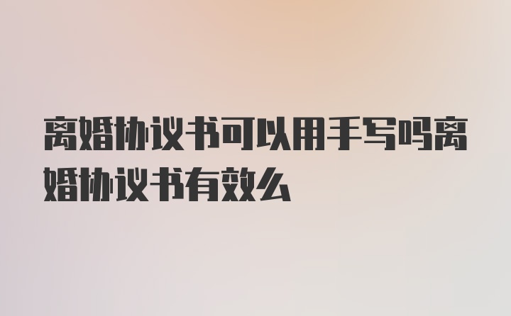 离婚协议书可以用手写吗离婚协议书有效么