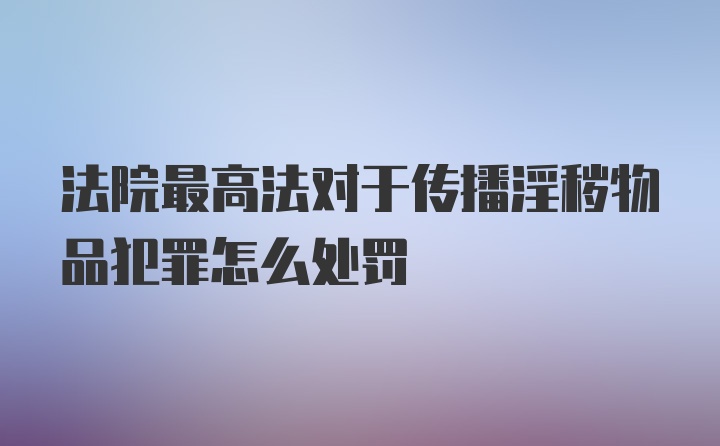 法院最高法对于传播淫秽物品犯罪怎么处罚