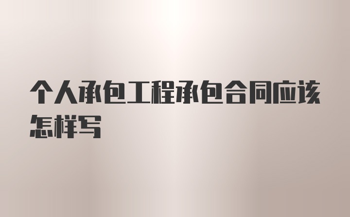 个人承包工程承包合同应该怎样写