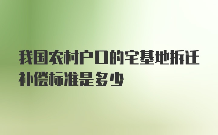 我国农村户口的宅基地拆迁补偿标准是多少