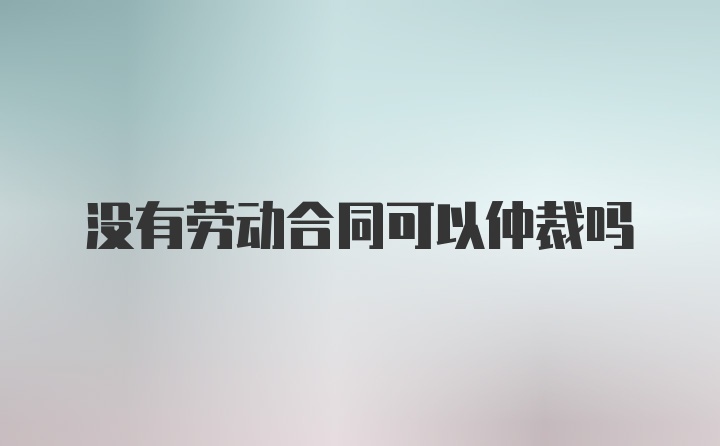 没有劳动合同可以仲裁吗