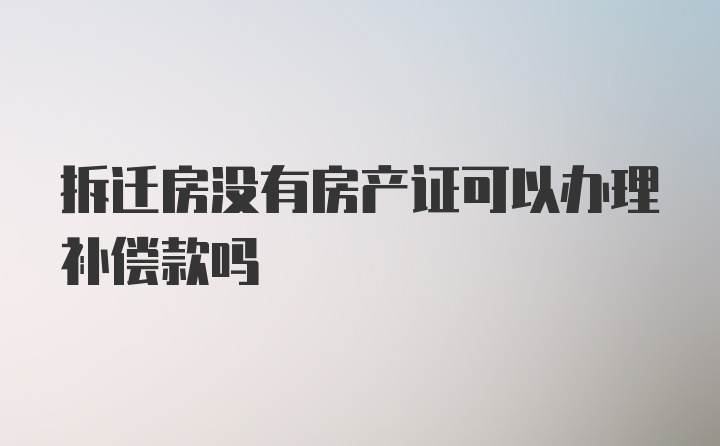 拆迁房没有房产证可以办理补偿款吗