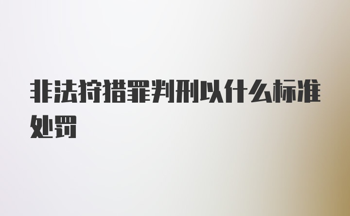 非法狩猎罪判刑以什么标准处罚