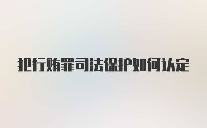 犯行贿罪司法保护如何认定