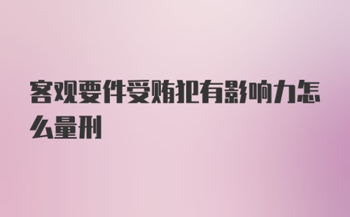 客观要件受贿犯有影响力怎么量刑