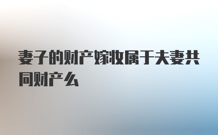 妻子的财产嫁妆属于夫妻共同财产么