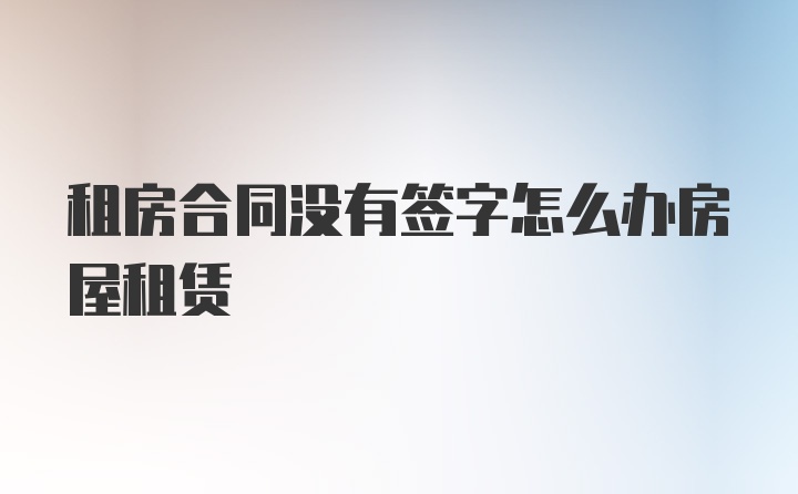 租房合同没有签字怎么办房屋租赁