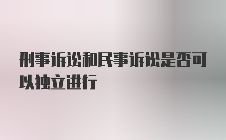 刑事诉讼和民事诉讼是否可以独立进行