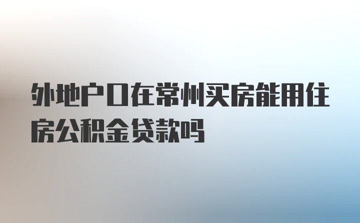 外地户口在常州买房能用住房公积金贷款吗