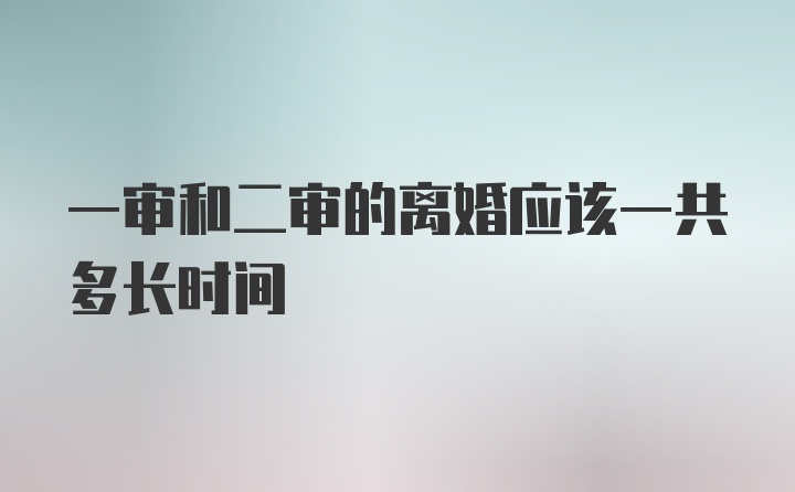 一审和二审的离婚应该一共多长时间