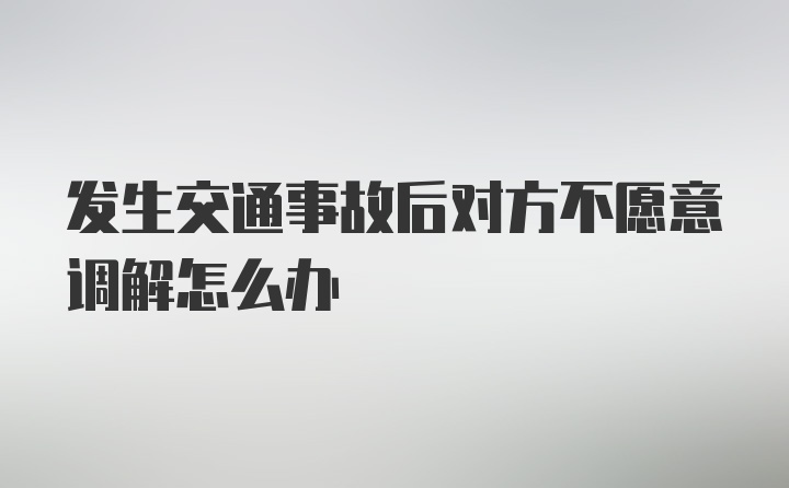 发生交通事故后对方不愿意调解怎么办