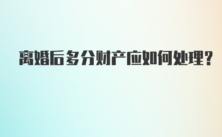 离婚后多分财产应如何处理?