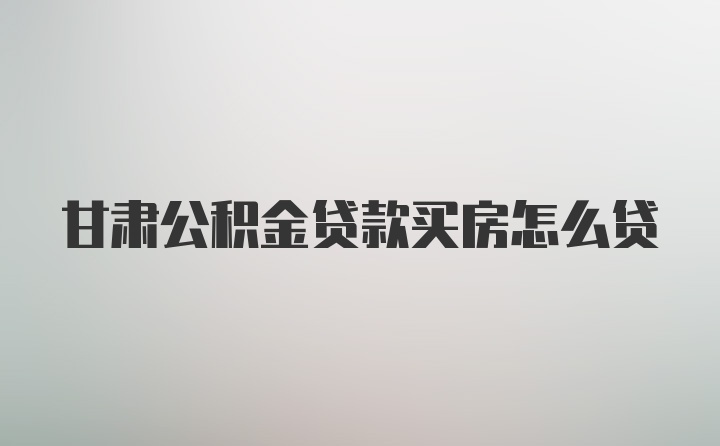 甘肃公积金贷款买房怎么贷