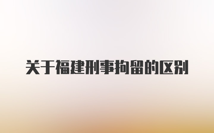 关于福建刑事拘留的区别