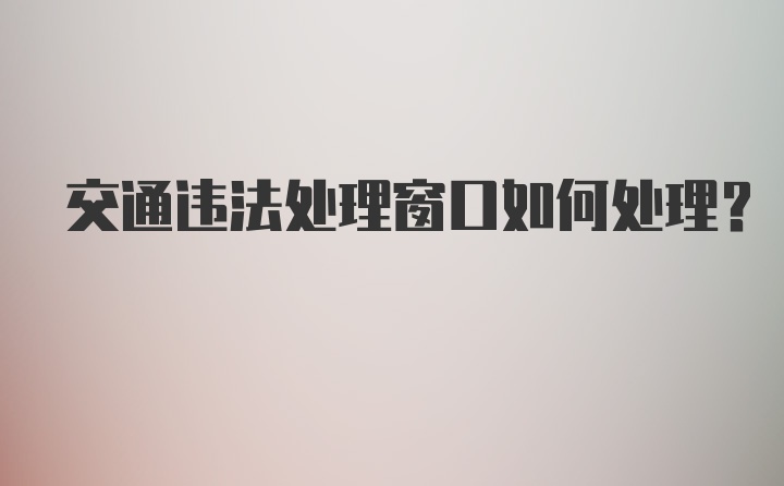 交通违法处理窗口如何处理？