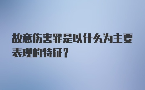 故意伤害罪是以什么为主要表现的特征？