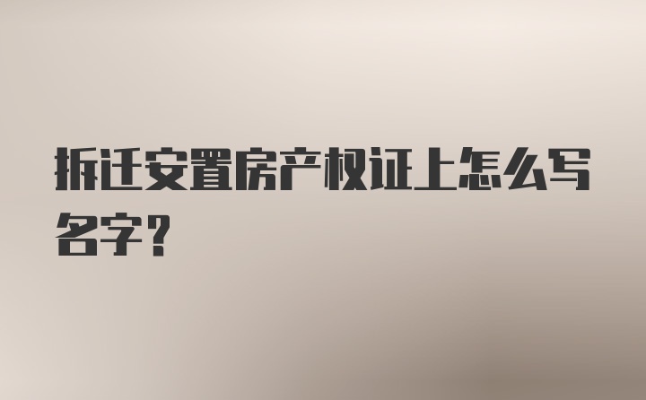 拆迁安置房产权证上怎么写名字？