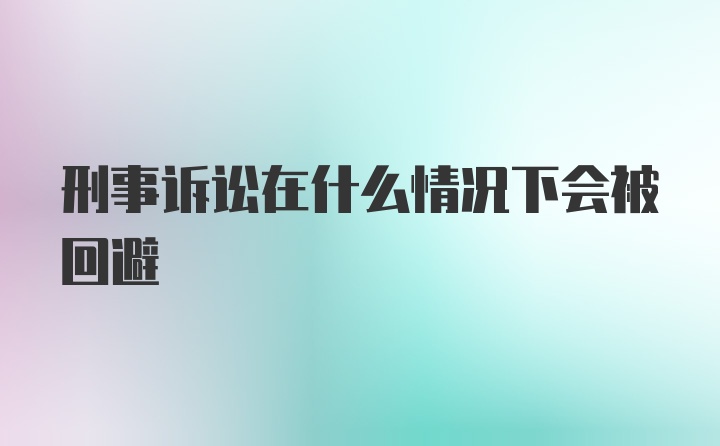 刑事诉讼在什么情况下会被回避