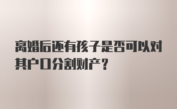 离婚后还有孩子是否可以对其户口分割财产？