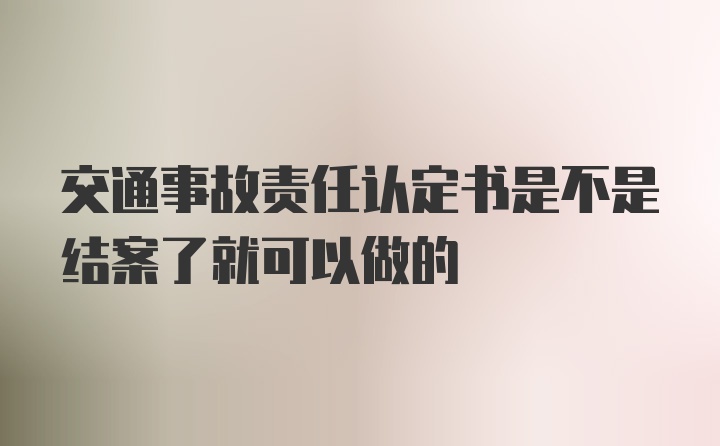 交通事故责任认定书是不是结案了就可以做的