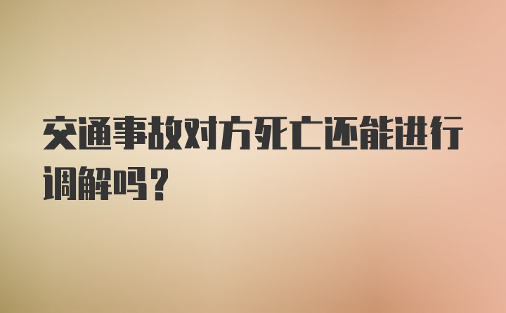 交通事故对方死亡还能进行调解吗？